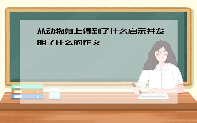 从动物身上得到了什么启示并发明了什么的作文