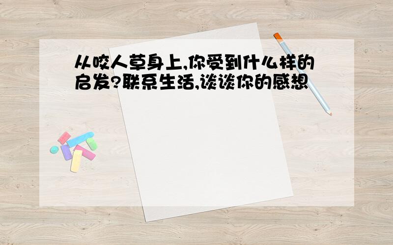 从咬人草身上,你受到什么样的启发?联系生活,谈谈你的感想