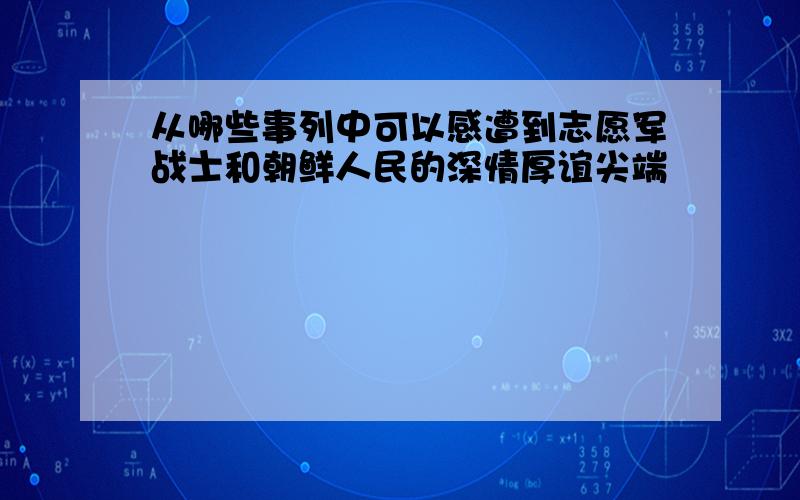 从哪些事列中可以感遭到志愿军战士和朝鲜人民的深情厚谊尖端