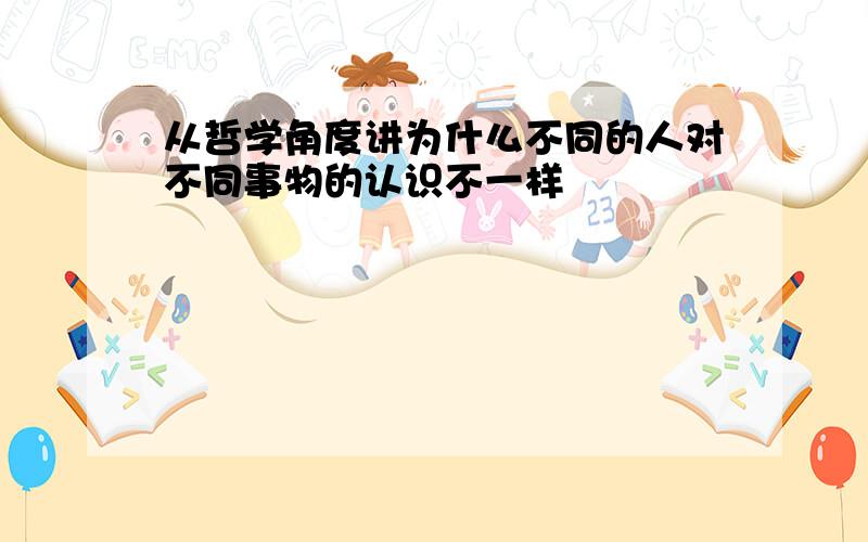 从哲学角度讲为什么不同的人对不同事物的认识不一样