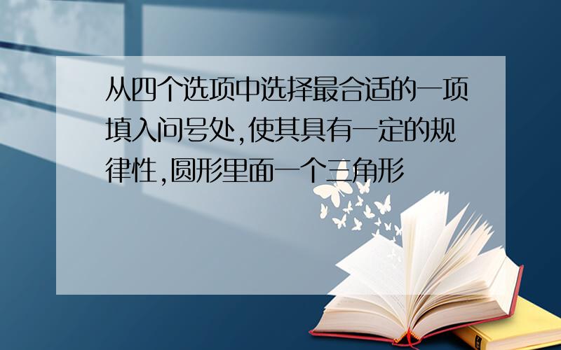 从四个选项中选择最合适的一项填入问号处,使其具有一定的规律性,圆形里面一个三角形