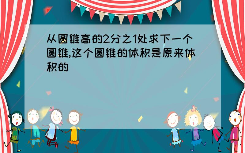 从圆锥高的2分之1处求下一个圆锥,这个圆锥的体积是原来体积的