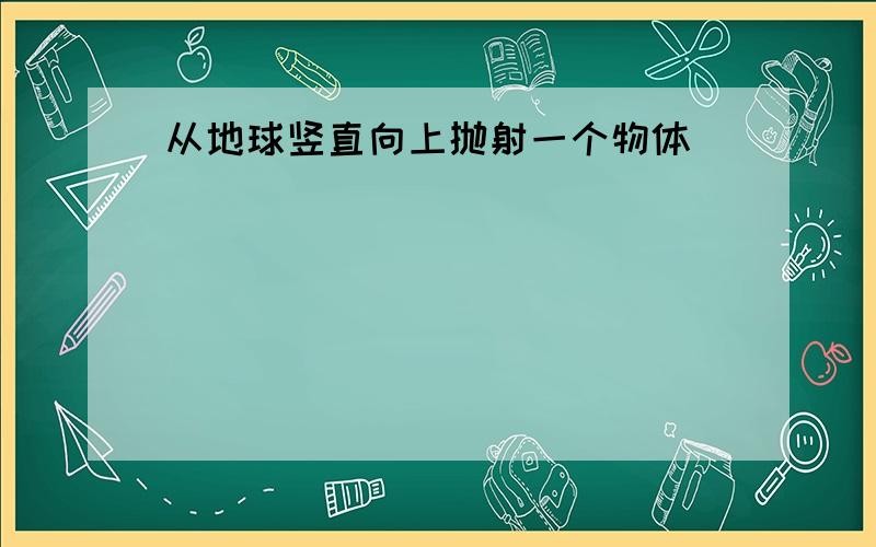 从地球竖直向上抛射一个物体