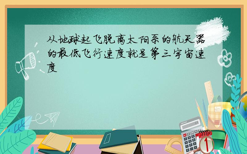 从地球起飞脱离太阳系的航天器的最低飞行速度就是第三宇宙速度