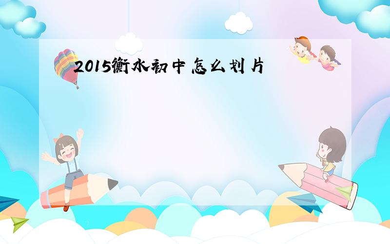 2015衡水初中怎么划片