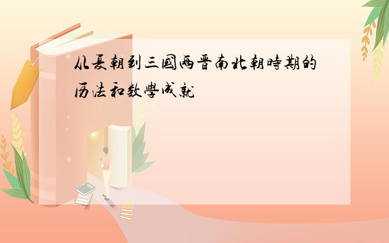 从夏朝到三国两晋南北朝时期的历法和数学成就