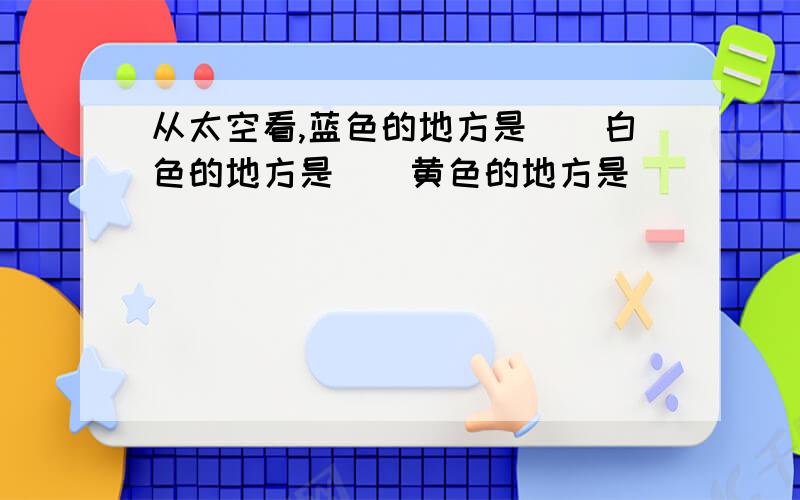 从太空看,蓝色的地方是()白色的地方是()黄色的地方是