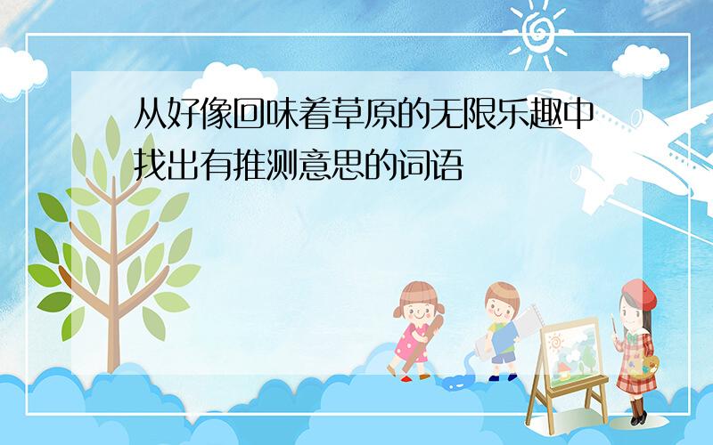 从好像回味着草原的无限乐趣中找出有推测意思的词语