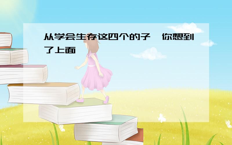 从学会生存这四个的子,你想到了上面