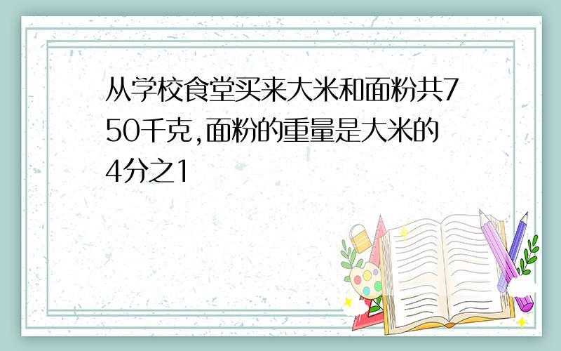 从学校食堂买来大米和面粉共750千克,面粉的重量是大米的4分之1