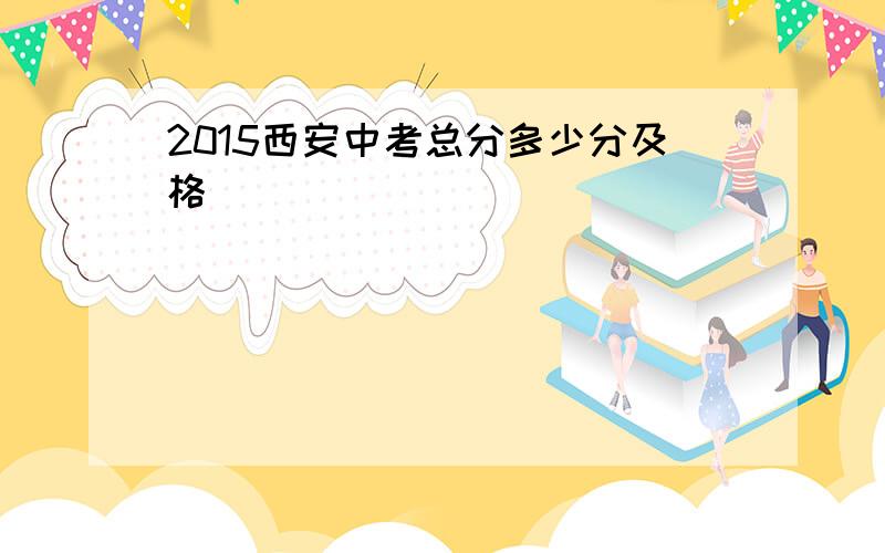 2015西安中考总分多少分及格