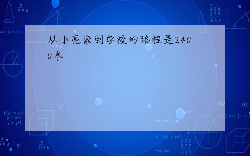 从小亮家到学校的路程是2400米