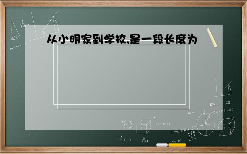 从小明家到学校,是一段长度为