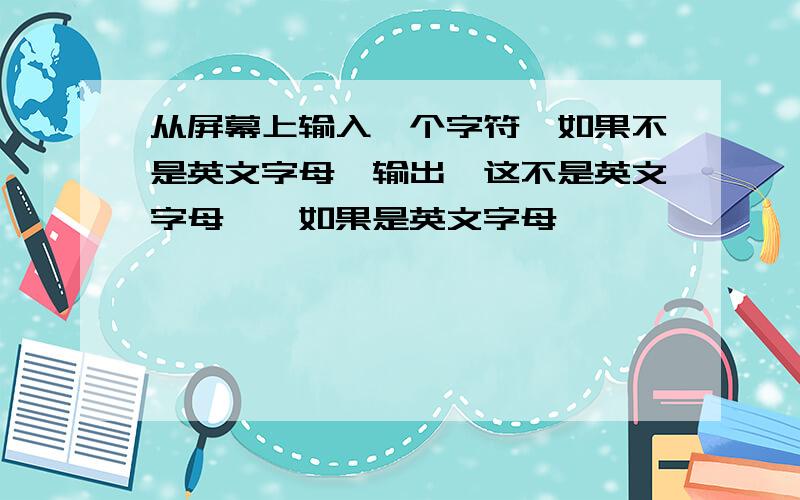 从屏幕上输入一个字符,如果不是英文字母,输出"这不是英文字母",如果是英文字母,