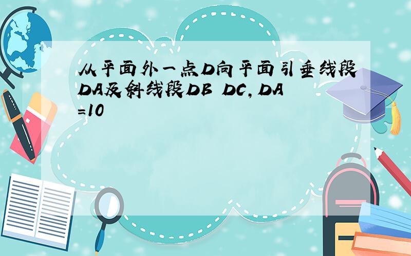 从平面外一点D向平面引垂线段DA及斜线段DB DC,DA=10