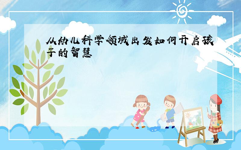 从幼儿科学领域出发如何开启孩子的智慧