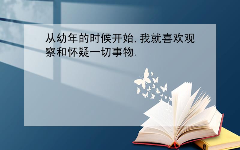 从幼年的时候开始,我就喜欢观察和怀疑一切事物.