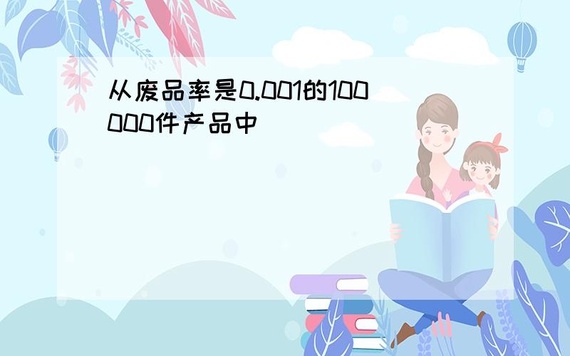 从废品率是0.001的100000件产品中