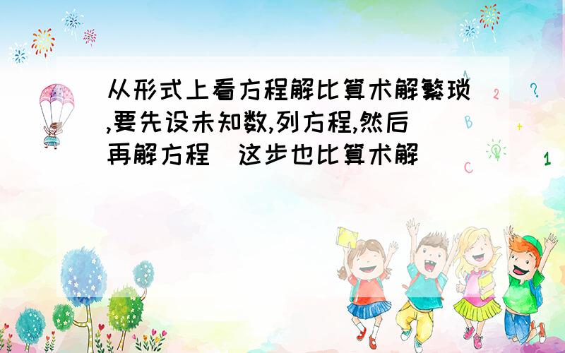 从形式上看方程解比算术解繁琐,要先设未知数,列方程,然后再解方程(这步也比算术解