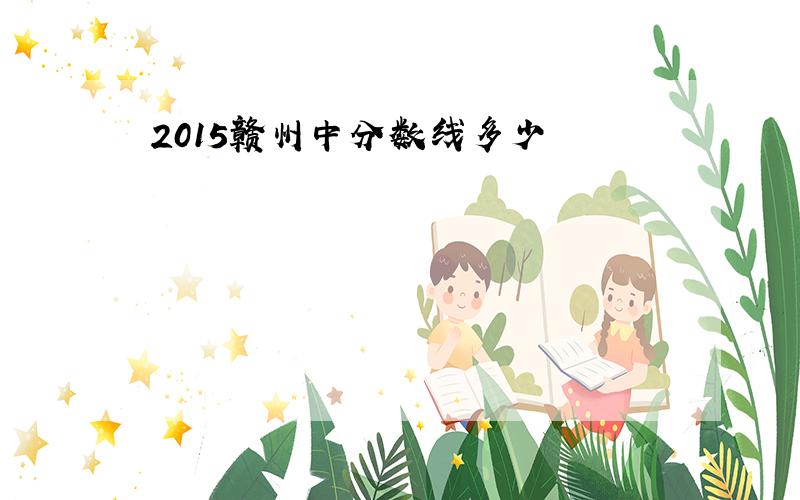 2015赣州中分数线多少