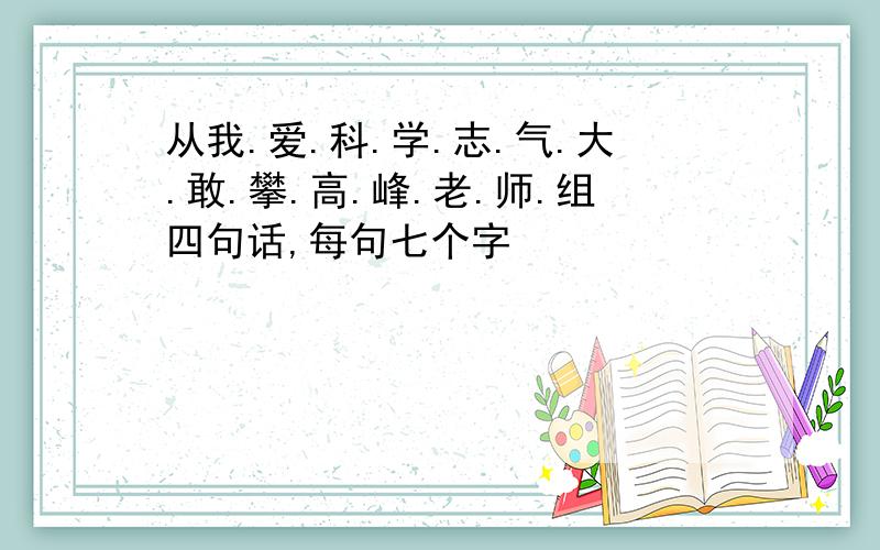 从我.爱.科.学.志.气.大.敢.攀.高.峰.老.师.组四句话,每句七个字