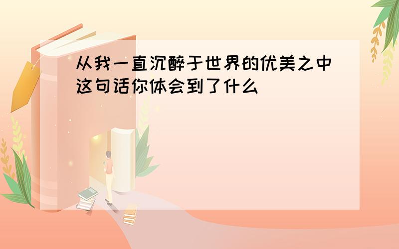 从我一直沉醉于世界的优美之中这句话你体会到了什么