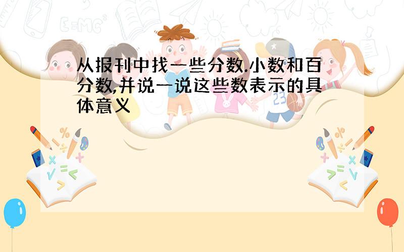 从报刊中找一些分数.小数和百分数,并说一说这些数表示的具体意义