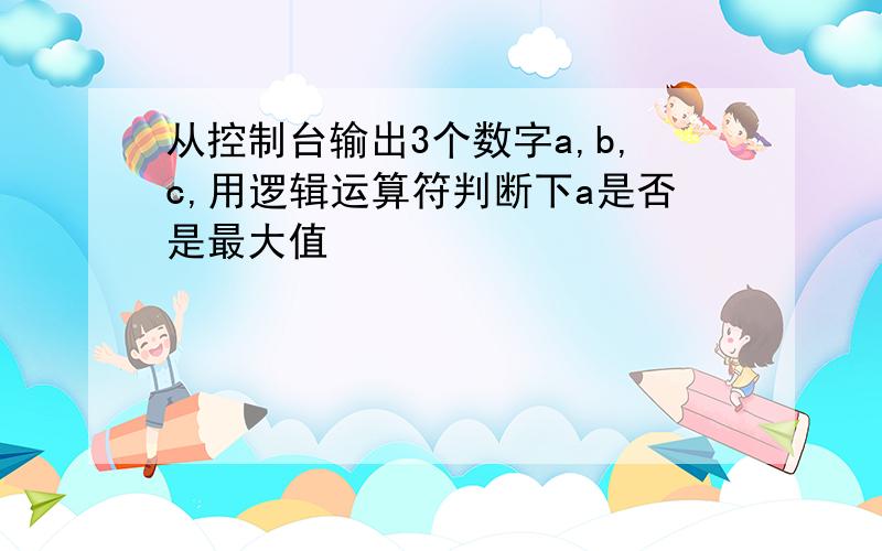 从控制台输出3个数字a,b,c,用逻辑运算符判断下a是否是最大值