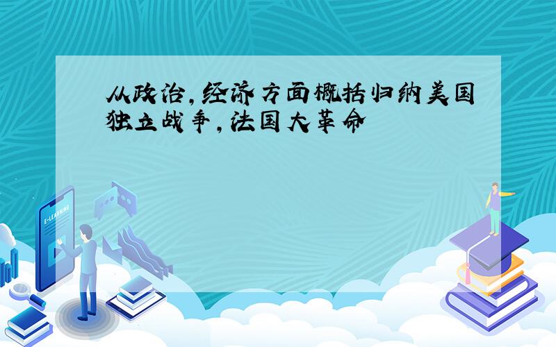 从政治,经济方面概括归纳美国独立战争,法国大革命