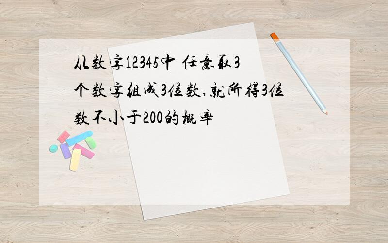 从数字12345中 任意取3个数字组成3位数,就所得3位数不小于200的概率