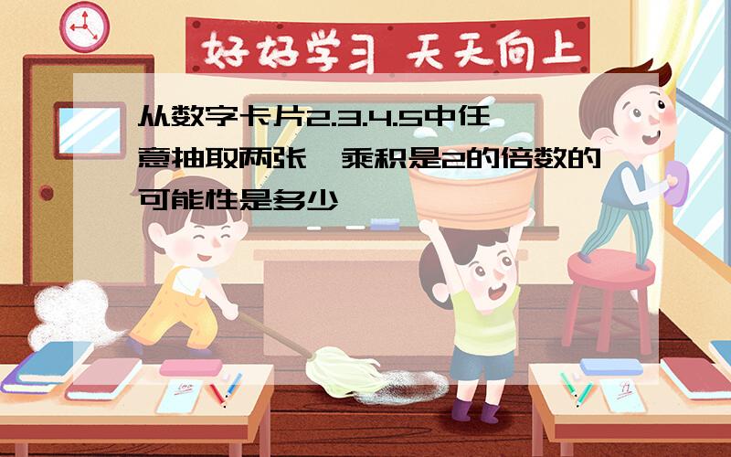 从数字卡片2.3.4.5中任意抽取两张,乘积是2的倍数的可能性是多少