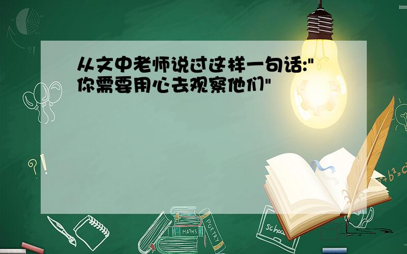 从文中老师说过这样一句话:"你需要用心去观察他们"