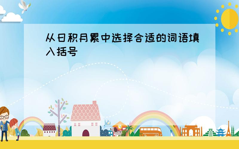 从日积月累中选择合适的词语填入括号