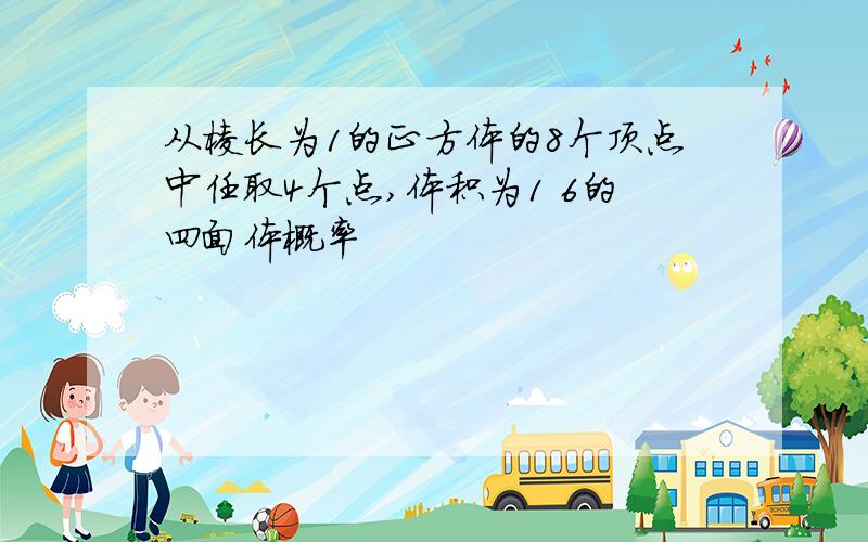 从棱长为1的正方体的8个顶点中任取4个点,体积为1 6的四面体概率