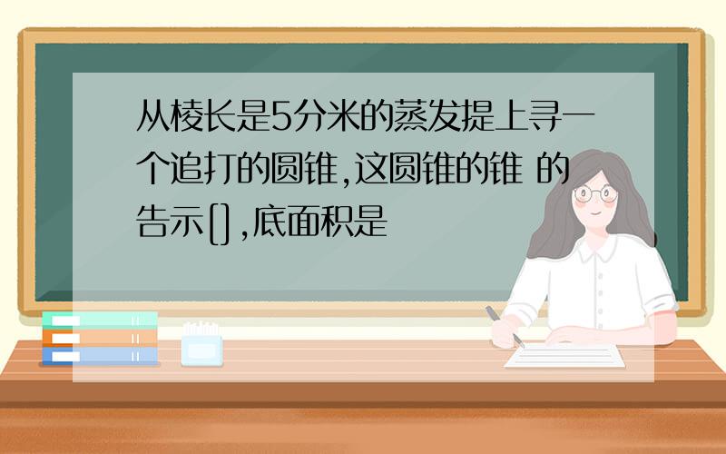 从棱长是5分米的蒸发提上寻一个追打的圆锥,这圆锥的锥 的告示[],底面积是