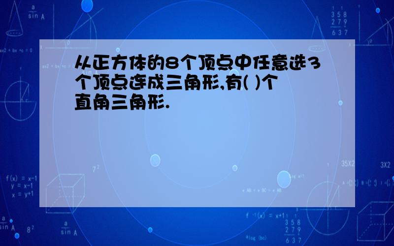 从正方体的8个顶点中任意选3个顶点连成三角形,有( )个直角三角形.