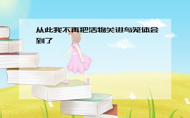 从此我不再把活物关进鸟笼体会到了