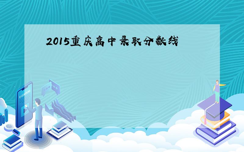 2015重庆高中录取分数线