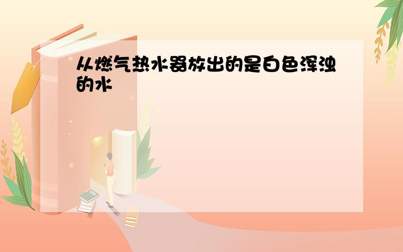 从燃气热水器放出的是白色浑浊的水