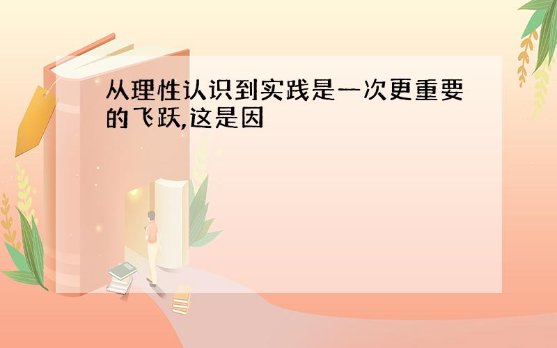 从理性认识到实践是一次更重要的飞跃,这是因