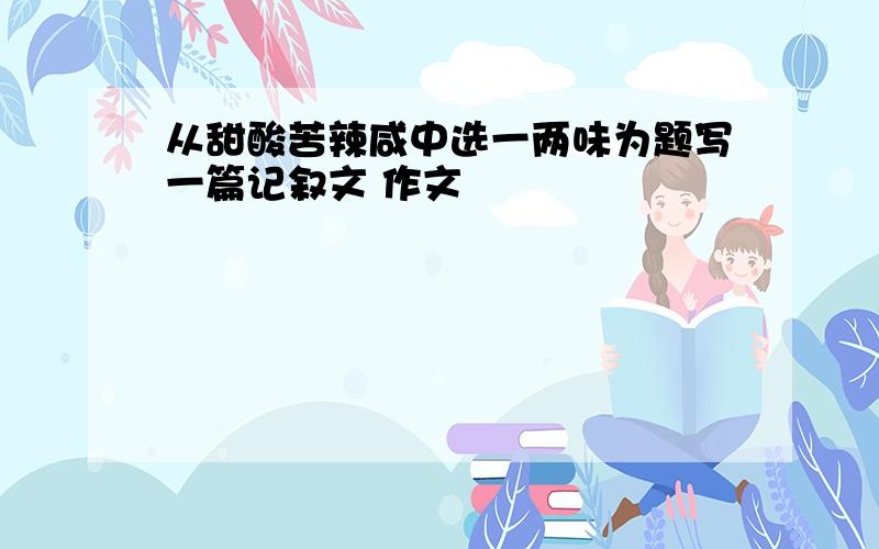 从甜酸苦辣咸中选一两味为题写一篇记叙文 作文