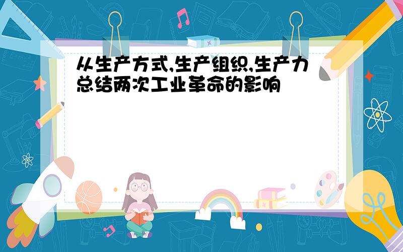 从生产方式,生产组织,生产力总结两次工业革命的影响