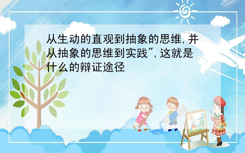 从生动的直观到抽象的思维,并从抽象的思维到实践",这就是什么的辩证途径