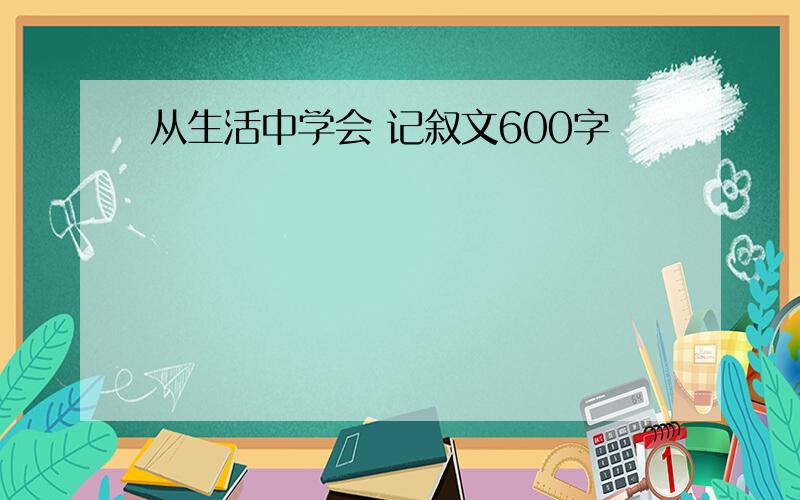 从生活中学会 记叙文600字