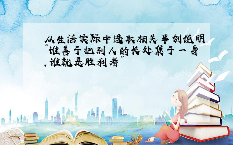 从生活实际中选取相关事例说明"谁善于把别人的长处集于一身,谁就是胜利者"