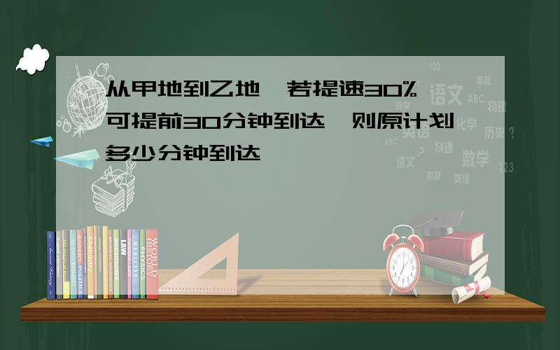 从甲地到乙地,若提速30%,可提前30分钟到达,则原计划多少分钟到达