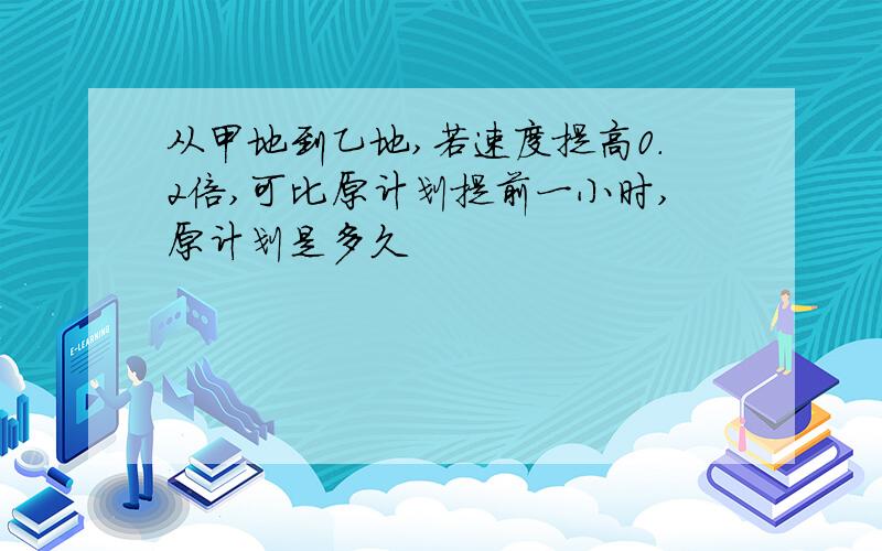 从甲地到乙地,若速度提高0.2倍,可比原计划提前一小时,原计划是多久