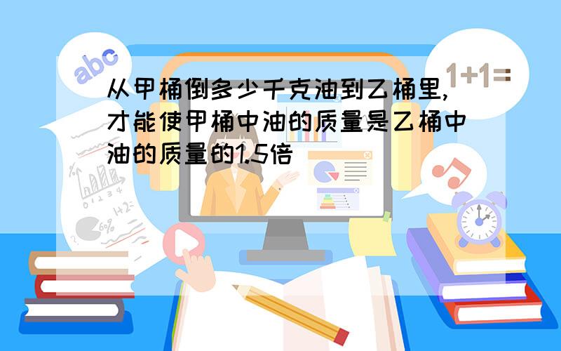 从甲桶倒多少千克油到乙桶里,才能使甲桶中油的质量是乙桶中油的质量的1.5倍