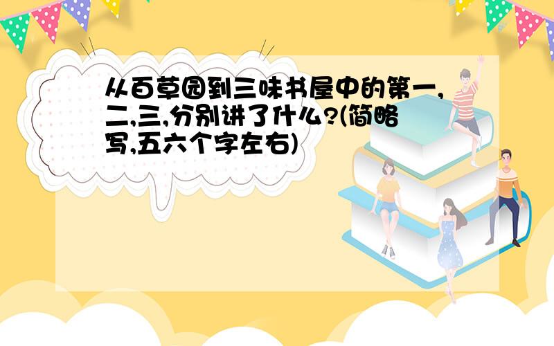 从百草园到三味书屋中的第一,二,三,分别讲了什么?(简略写,五六个字左右)