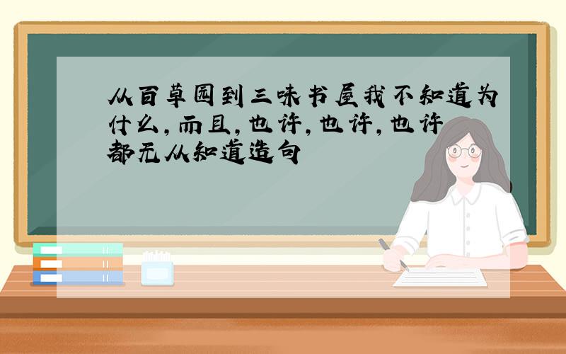 从百草园到三味书屋我不知道为什么,而且,也许,也许,也许都无从知道造句